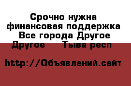 Срочно нужна финансовая поддержка! - Все города Другое » Другое   . Тыва респ.